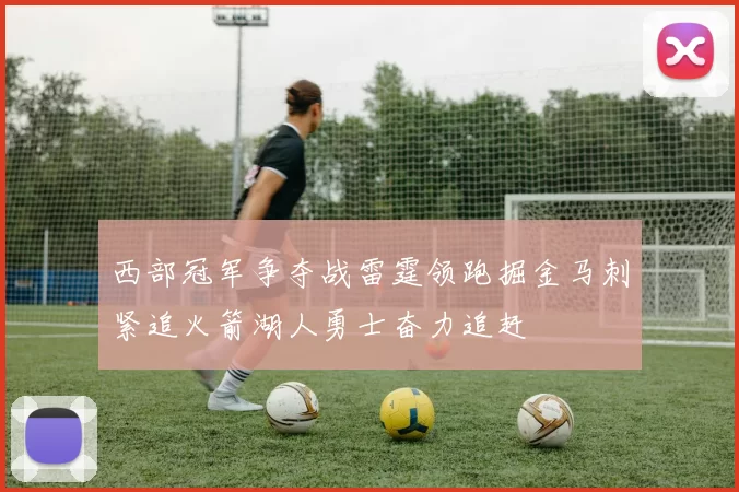 西部冠军争夺战雷霆领跑掘金马刺紧追火箭湖人勇士奋力追赶