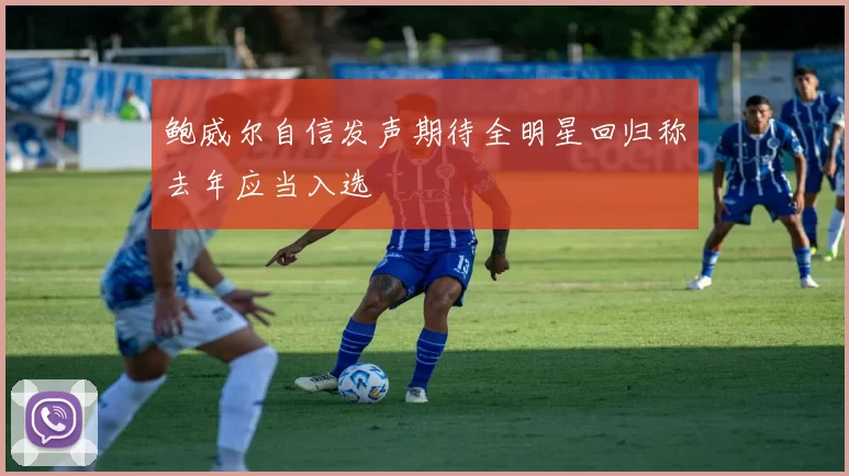 鲍威尔自信发声期待全明星回归称去年应当入选