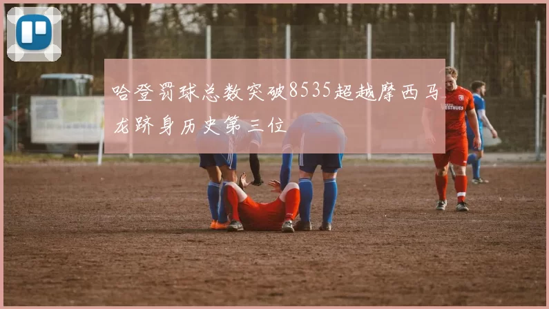哈登罚球总数突破8535超越摩西马龙跻身历史第三位