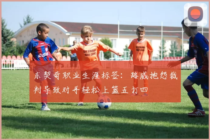东契奇职业生涯标签：路威抱怨裁判导致对手轻松上篮五打四