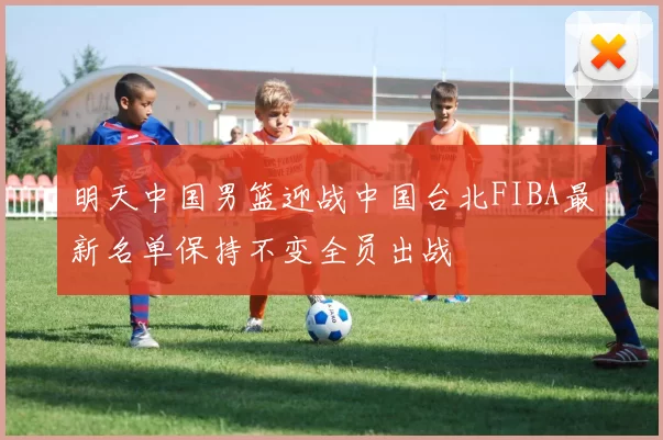 明天中国男篮迎战中国台北FIBA最新名单保持不变全员出战
